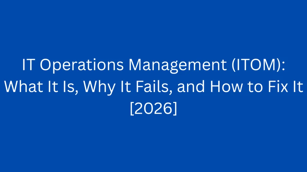 IT Operations Management (ITOM): What It Is, Why It Fails, and How to Fix It [2026]