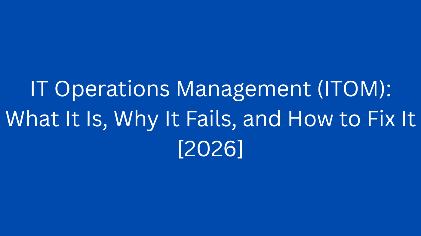 IT Operations Management (ITOM): What It Is, Why It Fails, and How to Fix It [2026]