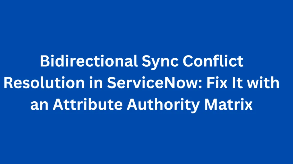Bidirectional Sync Conflict Resolution in ServiceNow: Fix It with an Attribute Authority Matrix