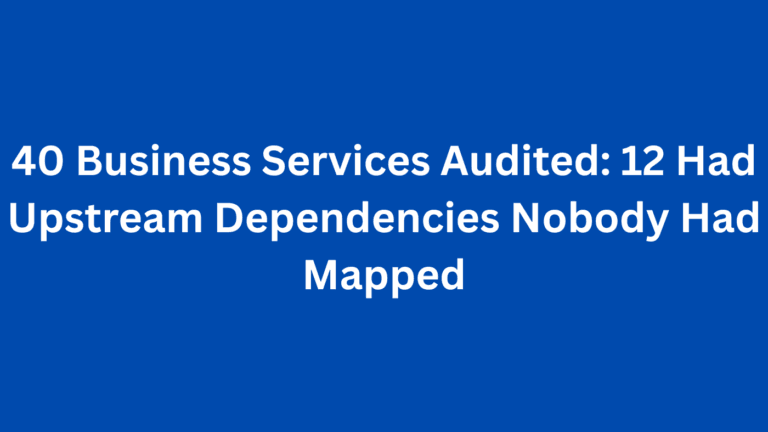 40 Business Services Audited: 12 Had Upstream Dependencies Nobody Had Mapped