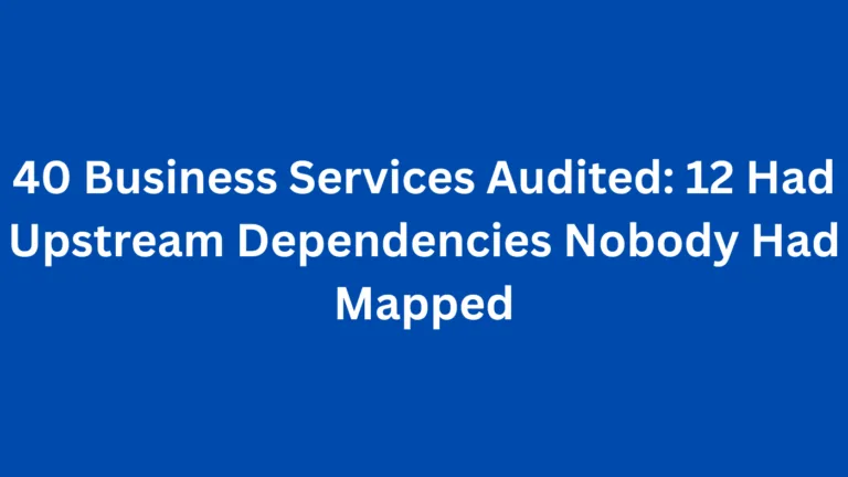 40 Business Services Audited: 12 Had Upstream Dependencies Nobody Had Mapped