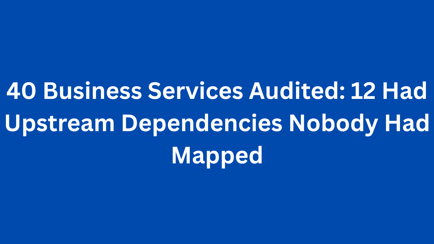 40 Business Services Audited: 12 Had Upstream Dependencies Nobody Had Mapped