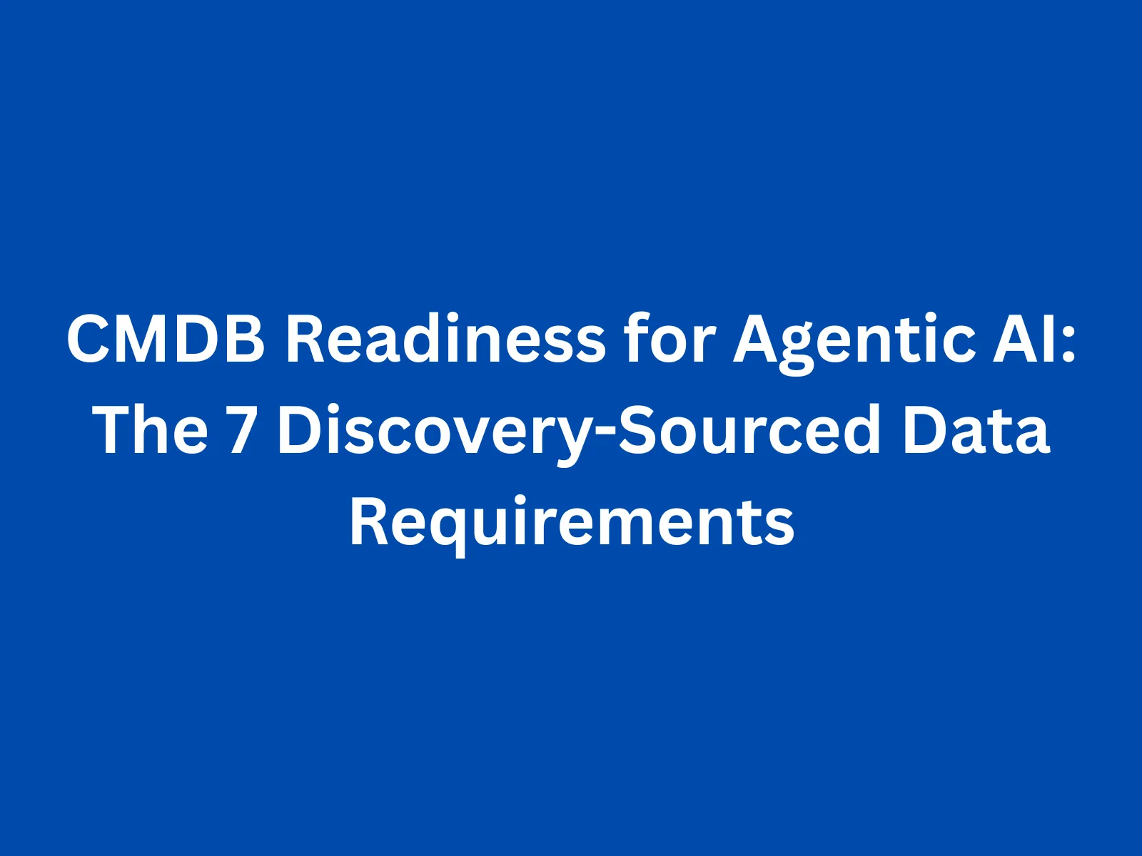CMDB Readiness for Agentic AI: The 7 Discovery-Sourced Data Requirements