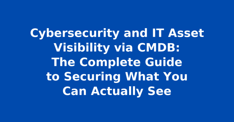 Cybersecurity and IT Asset Visibility via CMDB: The Complete Guide to Securing What You Can Actually See