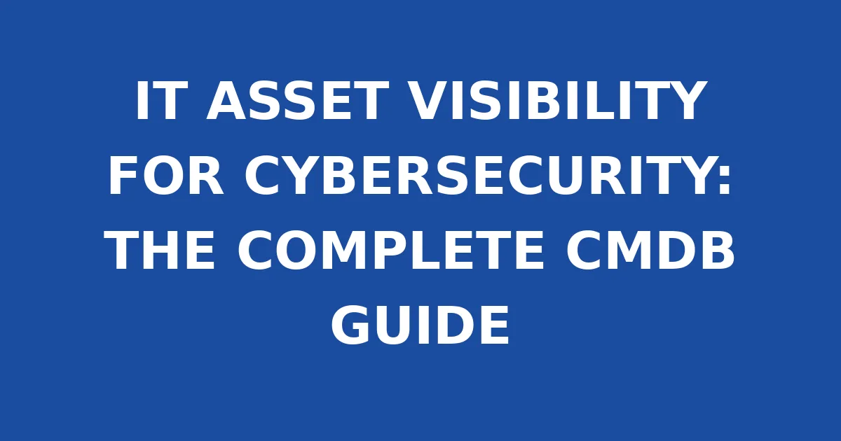 IT ASSET VISIBILITY FOR CYBERSECURITY: THE COMPLETE CMDB GUIDE
