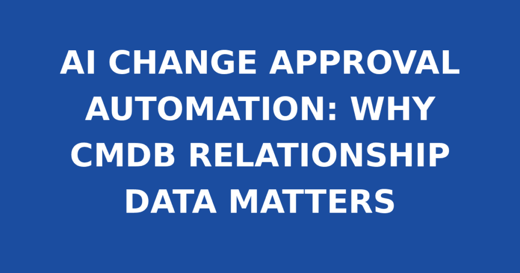 AI CHANGE APPROVAL AUTOMATION: WHY CMDB RELATIONSHIP DATA MATTERS