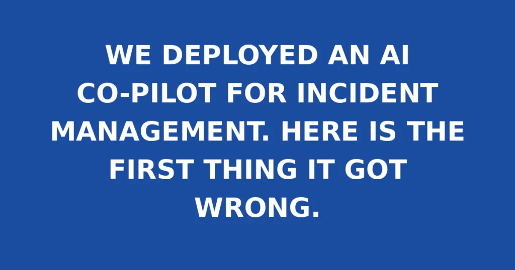 WE DEPLOYED AN AI CO-PILOT FOR INCIDENT MANAGEMENT. HERE IS THE FIRST THING IT GOT WRONG.