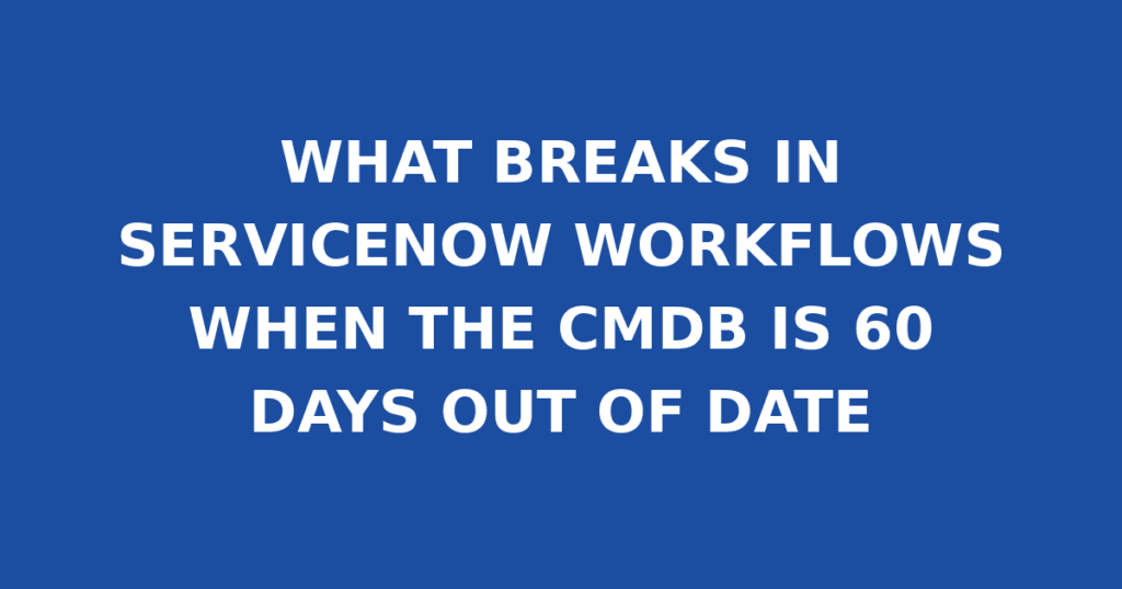 WHAT BREAKS IN SERVICENOW WORKFLOWS WHEN THE CMDB IS 60 DAYS OUT OF DATE