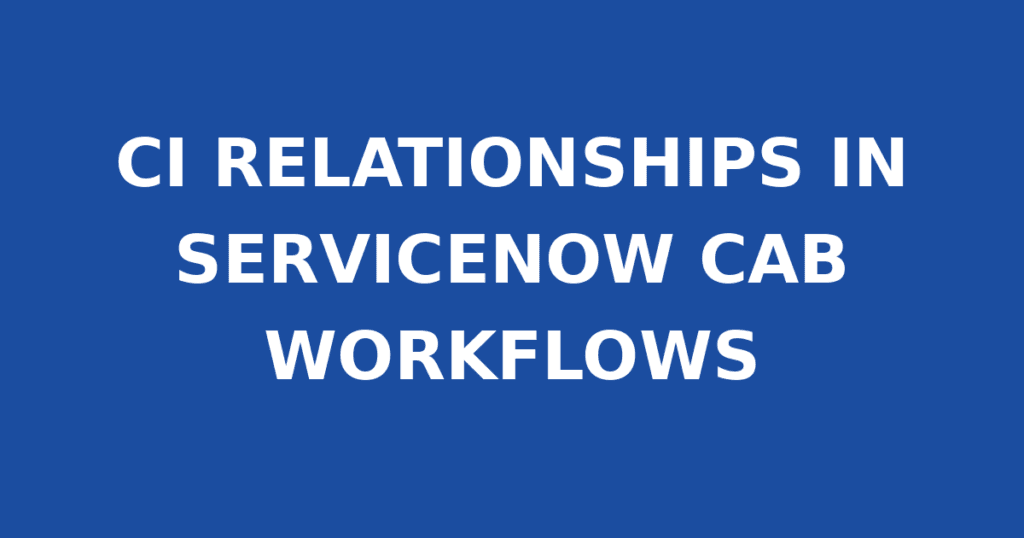 CI RELATIONSHIPS IN SERVICENOW CAB WORKFLOWS