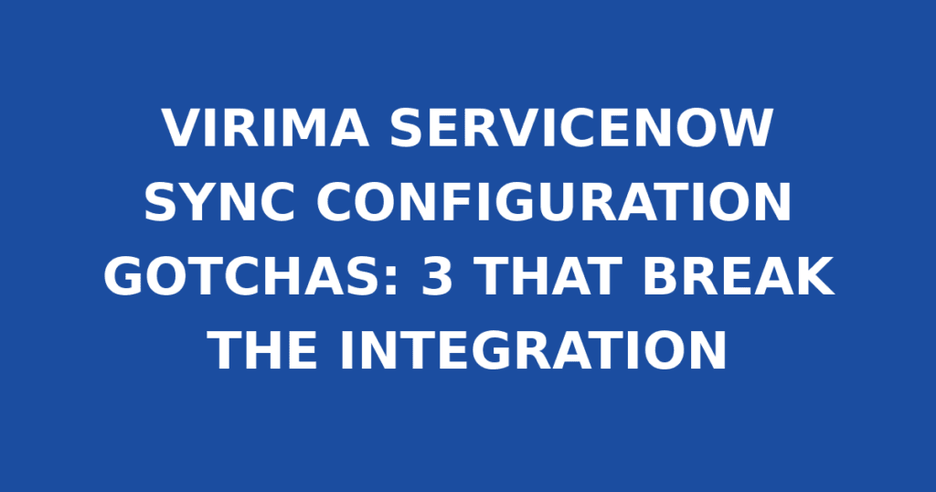 VIRIMA SERVICENOW SYNC CONFIGURATION GOTCHAS: 3 THAT BREAK THE INTEGRATION