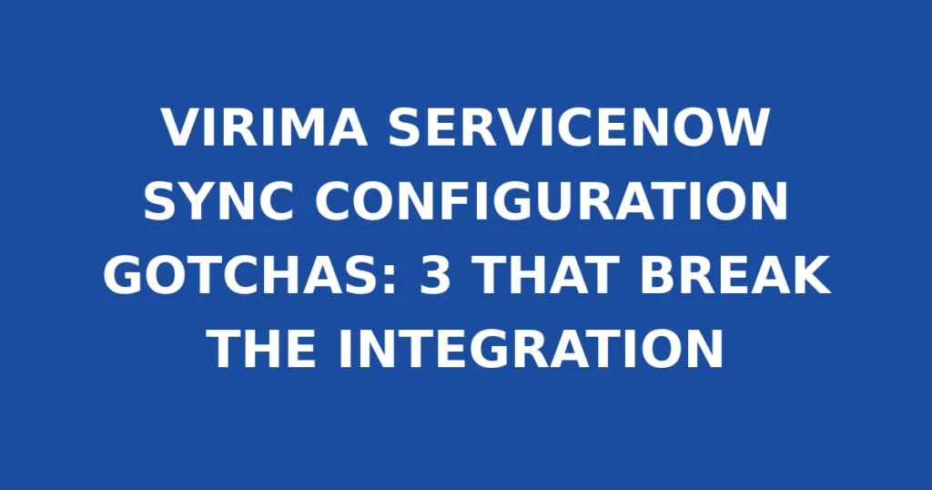 VIRIMA SERVICENOW SYNC CONFIGURATION GOTCHAS: 3 THAT BREAK THE INTEGRATION