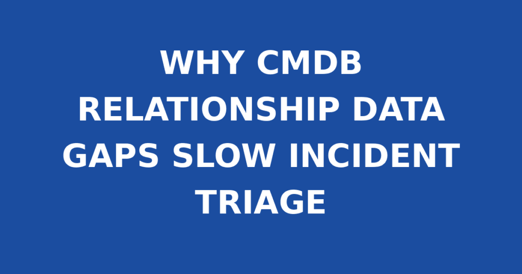 WHY CMDB RELATIONSHIP DATA GAPS SLOW INCIDENT TRIAGE
