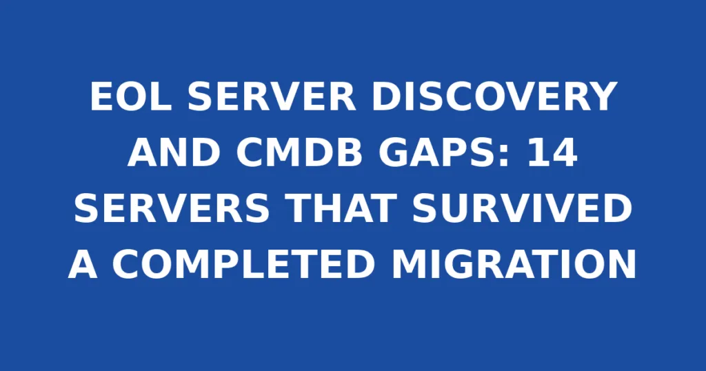 EOL SERVER DISCOVERY AND CMDB GAPS: 14 SERVERS THAT SURVIVED A COMPLETED MIGRATION