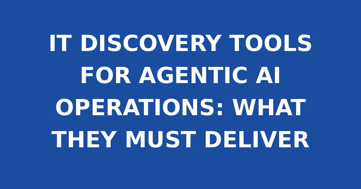 IT DISCOVERY TOOLS FOR AGENTIC AI OPERATIONS: WHAT THEY MUST DELIVER