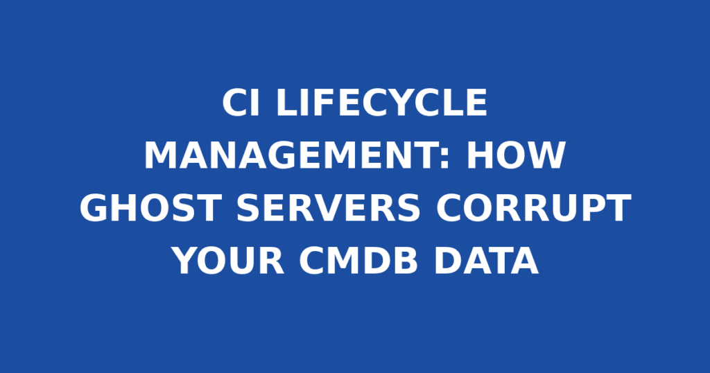 CI LIFECYCLE MANAGEMENT: HOW GHOST SERVERS CORRUPT YOUR CMDB DATA
