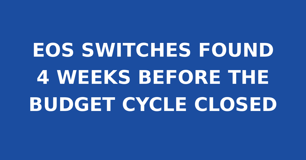 EOS SWITCHES FOUND 4 WEEKS BEFORE THE BUDGET CYCLE CLOSED