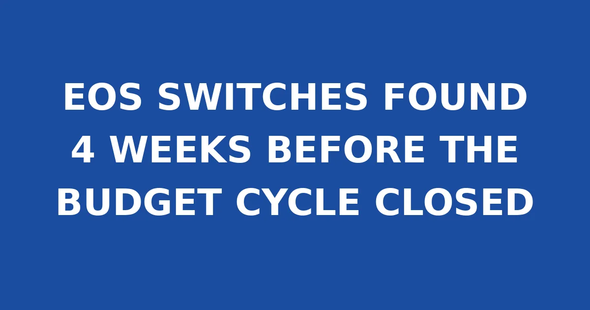 EOS SWITCHES FOUND 4 WEEKS BEFORE THE BUDGET CYCLE CLOSED