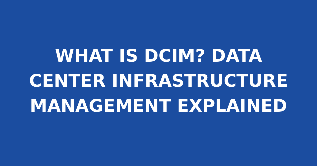 WHAT IS DCIM? DATA CENTER INFRASTRUCTURE MANAGEMENT EXPLAINED