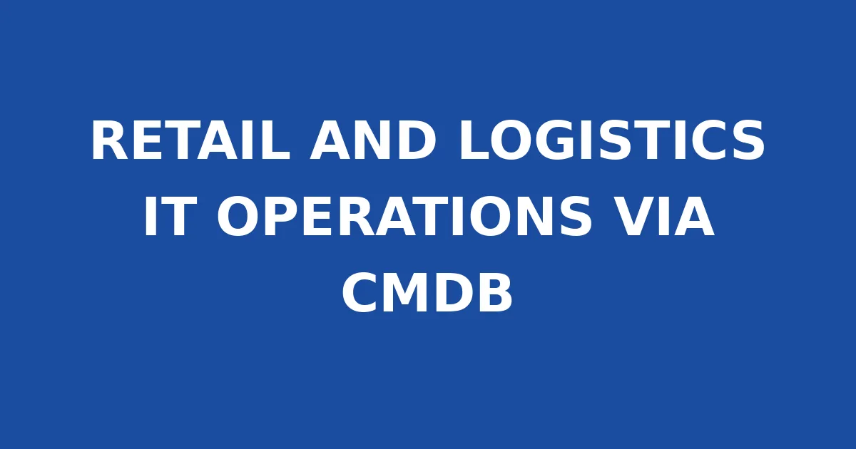 RETAIL AND LOGISTICS IT OPERATIONS VIA CMDB