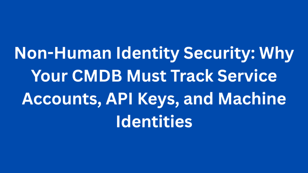 Non-Human Identity Security: Why Your CMDB Must Track Service Accounts, API Keys, and Machine Identities