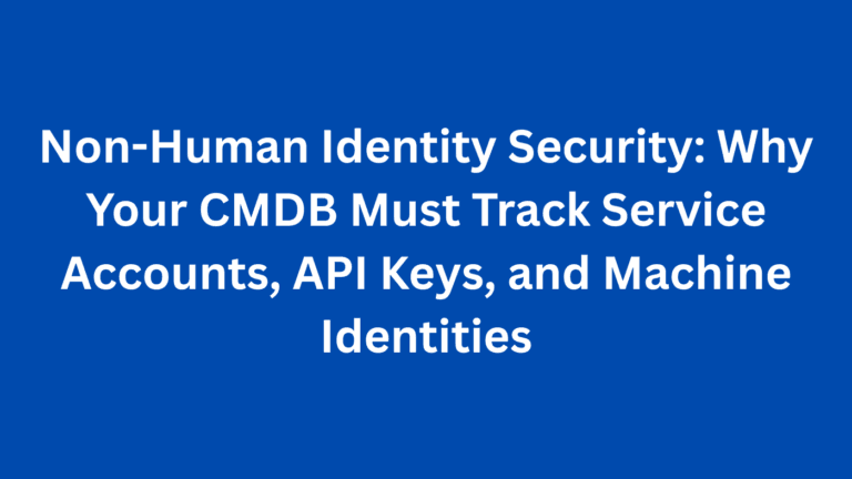 Non-Human Identity Security: Why Your CMDB Must Track Service Accounts, API Keys, and Machine Identities
