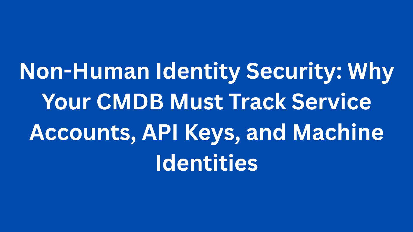 Non-Human Identity Security: Why Your CMDB Must Track Service Accounts, API Keys, and Machine Identities