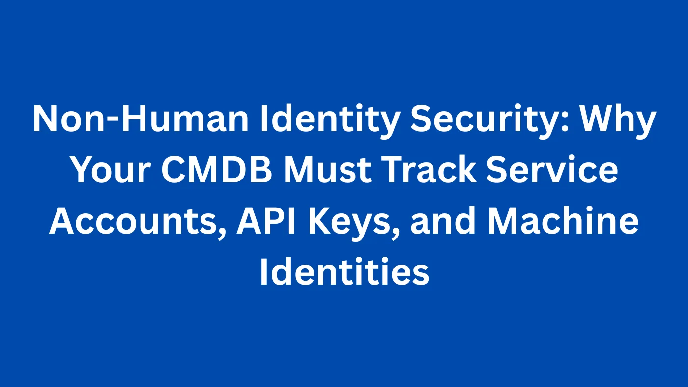 Non-Human Identity Security: Why Your CMDB Must Track Service Accounts, API Keys, and Machine Identities