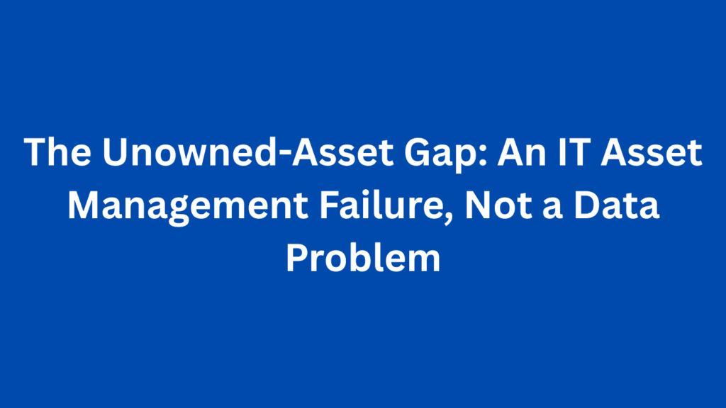 The Unowned-Asset Gap: An IT Asset Management Failure, Not a Data Problem