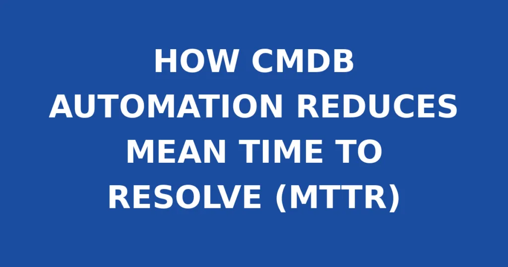 HOW CMDB AUTOMATION REDUCES MEAN TIME TO RESOLVE (MTTR)