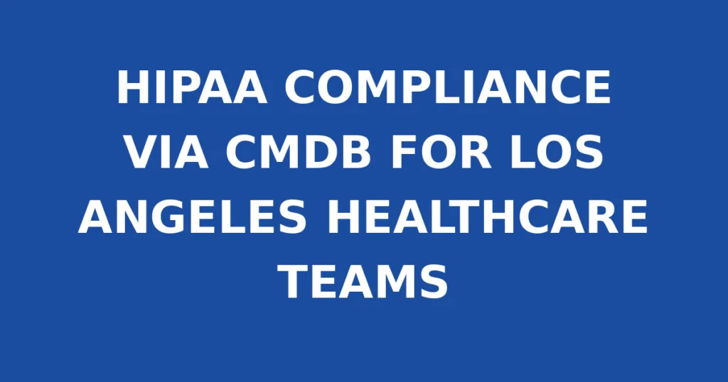 HIPAA COMPLIANCE VIA CMDB FOR LOS ANGELES HEALTHCARE TEAMS