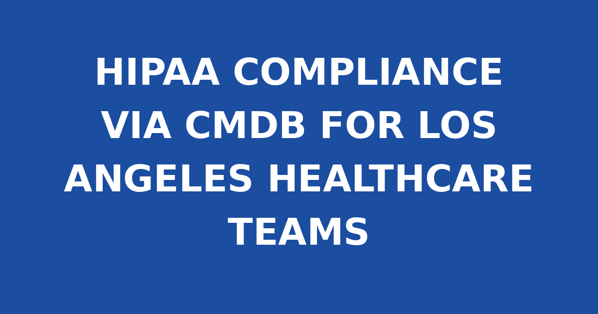 HIPAA COMPLIANCE VIA CMDB FOR LOS ANGELES HEALTHCARE TEAMS