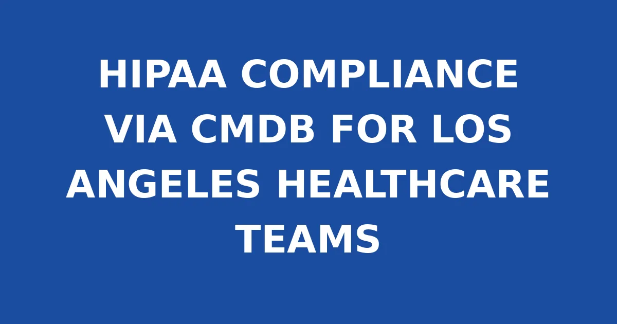 HIPAA COMPLIANCE VIA CMDB FOR LOS ANGELES HEALTHCARE TEAMS