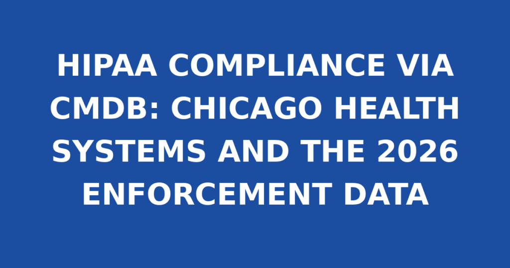 HIPAA COMPLIANCE VIA CMDB: CHICAGO HEALTH SYSTEMS AND THE 2026 ENFORCEMENT DATA