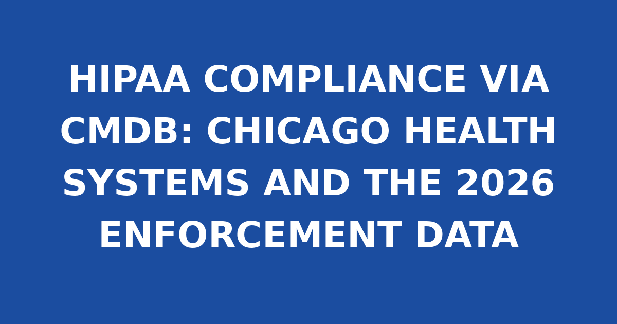 HIPAA COMPLIANCE VIA CMDB: CHICAGO HEALTH SYSTEMS AND THE 2026 ENFORCEMENT DATA