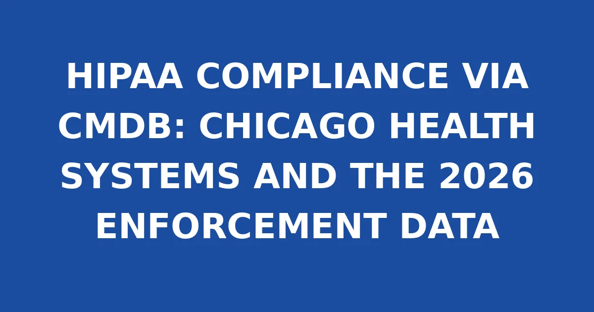 HIPAA COMPLIANCE VIA CMDB: CHICAGO HEALTH SYSTEMS AND THE 2026 ENFORCEMENT DATA