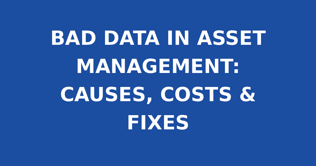 BAD DATA IN ASSET MANAGEMENT: CAUSES, COSTS & FIXES