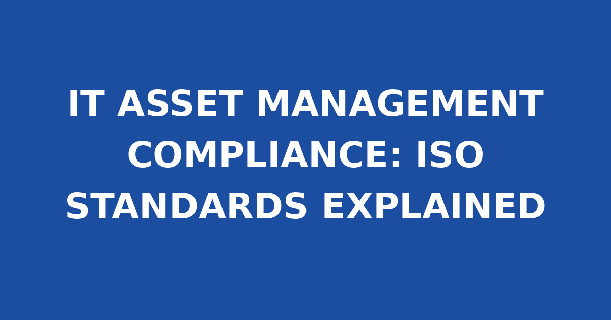 IT ASSET MANAGEMENT COMPLIANCE: ISO STANDARDS EXPLAINED