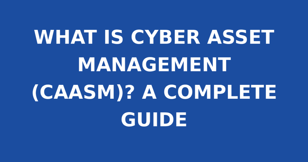 WHAT IS CYBER ASSET MANAGEMENT (CAASM)? A COMPLETE GUIDE