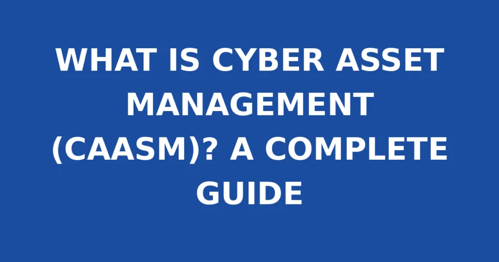 WHAT IS CYBER ASSET MANAGEMENT (CAASM)? A COMPLETE GUIDE