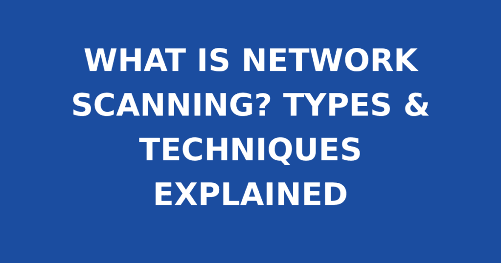WHAT IS NETWORK SCANNING? TYPES & TECHNIQUES EXPLAINED