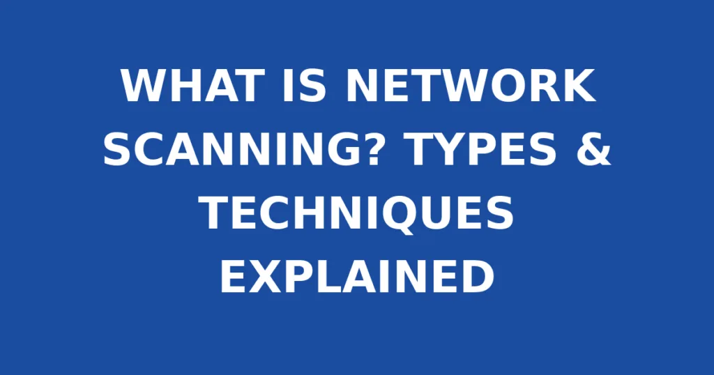 WHAT IS NETWORK SCANNING? TYPES & TECHNIQUES EXPLAINED