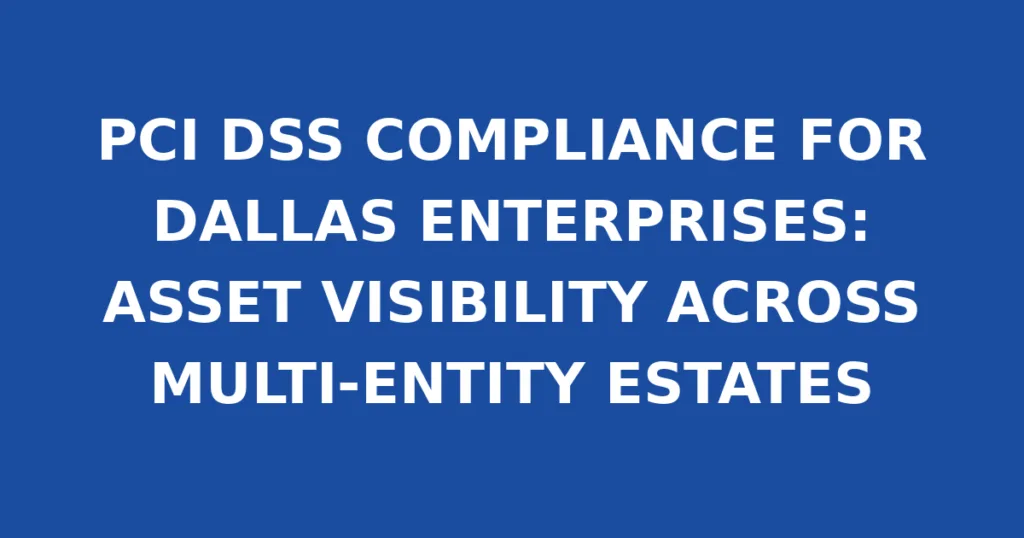 PCI DSS COMPLIANCE FOR DALLAS ENTERPRISES: ASSET VISIBILITY ACROSS MULTI-ENTITY ESTATES