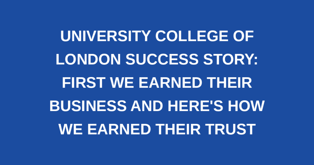 University College of London Success Story: First we Earned Their Business and Here's How we Earned Their Trust