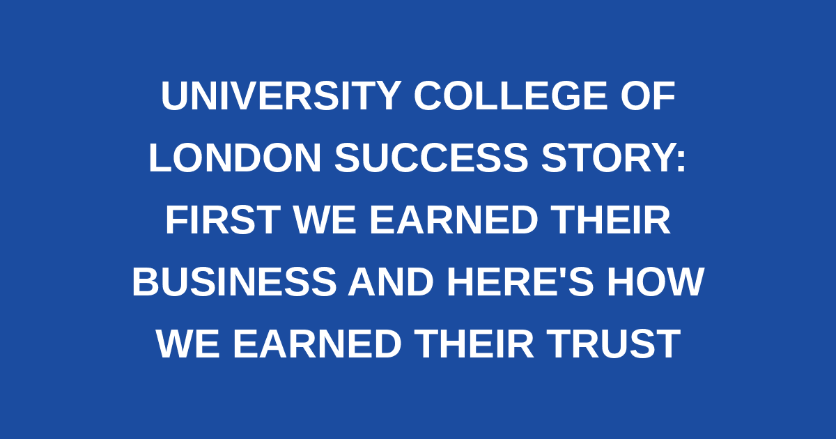 University College of London Success Story: First we Earned Their Business and Here's How we Earned Their Trust