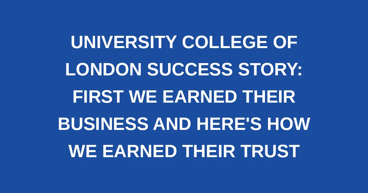 University College of London Success Story: First we Earned Their Business and Here's How we Earned Their Trust