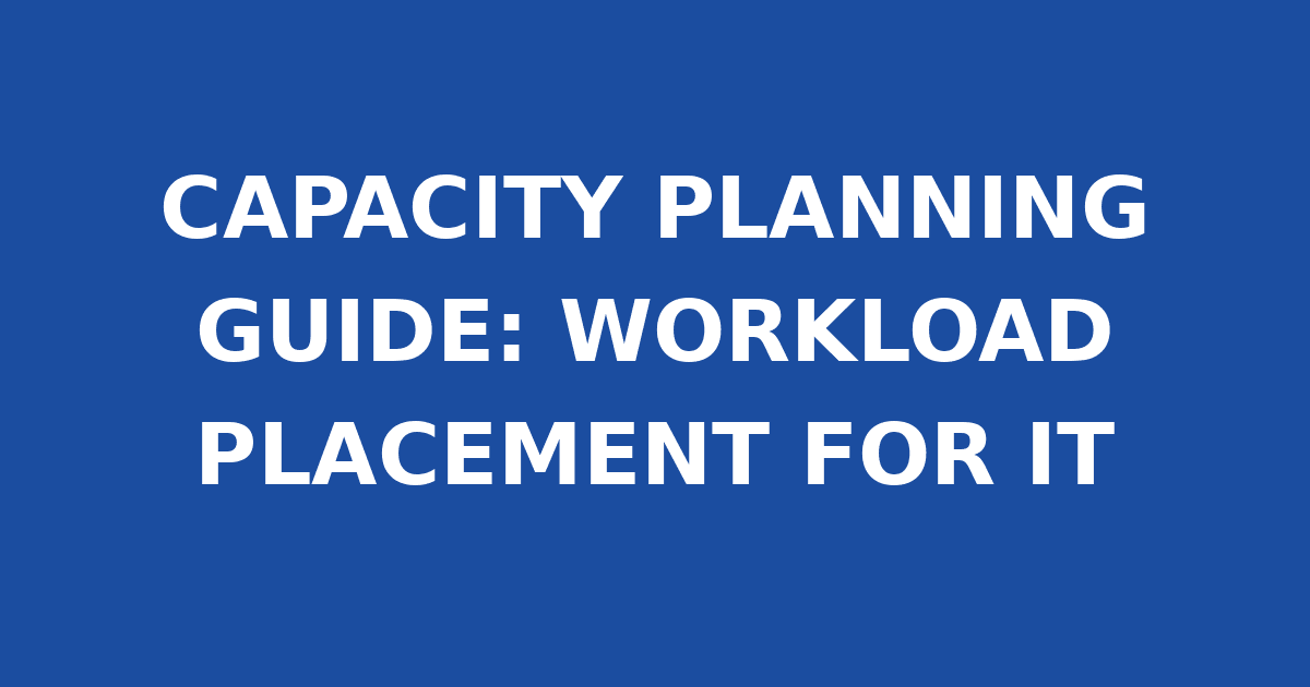 CAPACITY PLANNING GUIDE: WORKLOAD PLACEMENT FOR IT