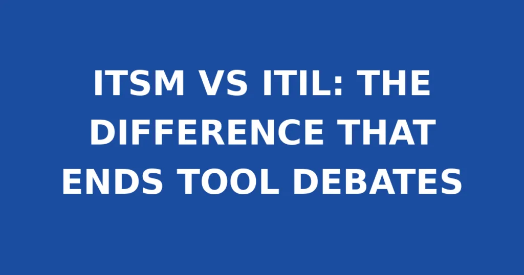 ITSM VS ITIL: THE DIFFERENCE THAT ENDS TOOL DEBATES