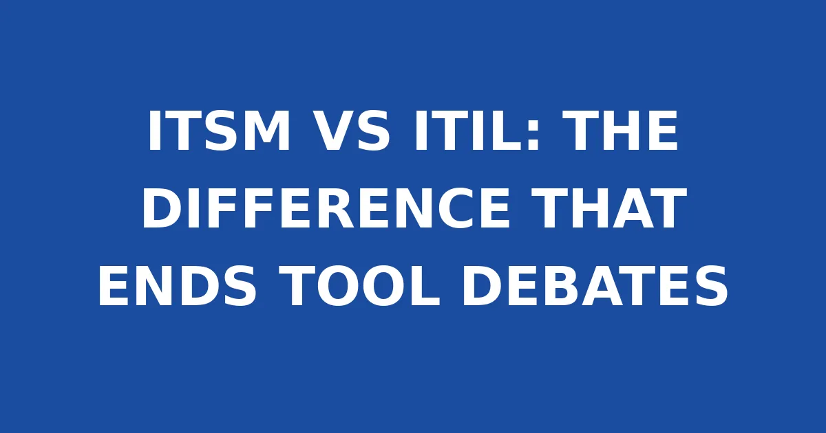 ITSM VS ITIL: THE DIFFERENCE THAT ENDS TOOL DEBATES